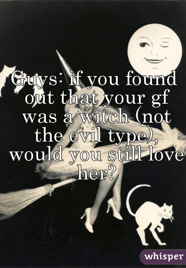 Guys: if you found out that your gf was a witch (not the evil type), would you still love her?