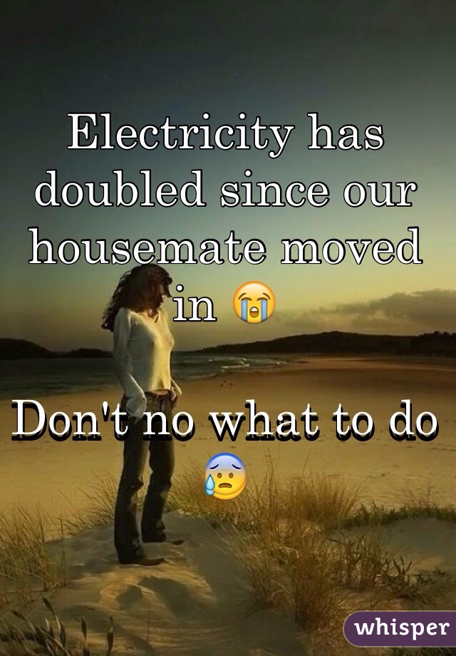 Electricity has doubled since our housemate moved in 😭

Don't no what to do 😰