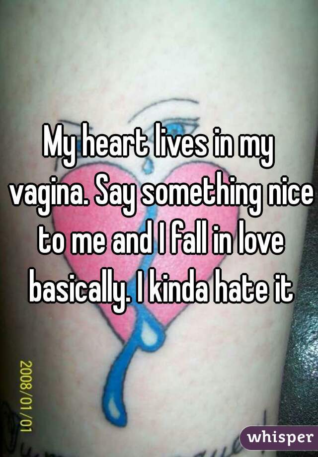 My heart lives in my vagina. Say something nice to me and I fall in love basically. I kinda hate it