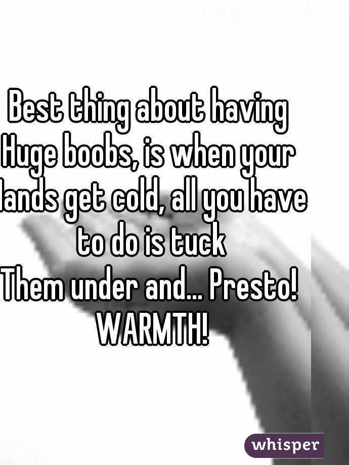 Best thing about having
Huge boobs, is when your
Hands get cold, all you have to do is tuck
Them under and... Presto! WARMTH!