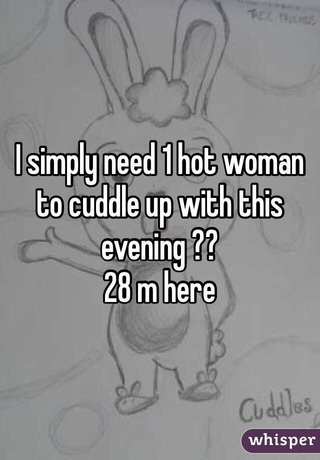 I simply need 1 hot woman to cuddle up with this evening ??
28 m here