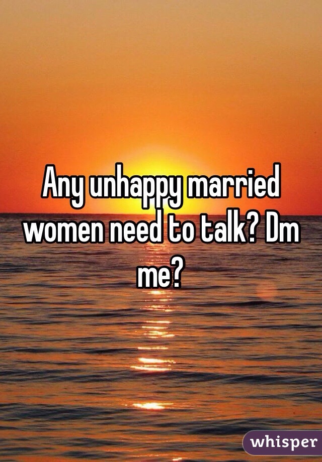 Any unhappy married women need to talk? Dm me?
