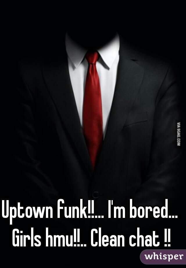 Uptown funk!!... I'm bored... Girls hmu!!.. Clean chat !!