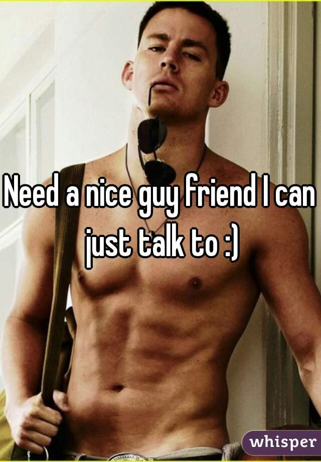 Need a nice guy friend I can just talk to :)