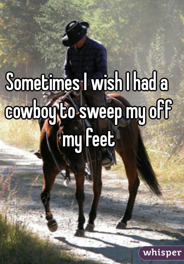 Sometimes I wish I had a cowboy to sweep my off my feet