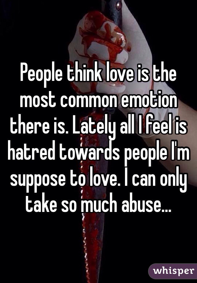 People think love is the most common emotion there is. Lately all I feel is hatred towards people I'm suppose to love. I can only take so much abuse... 