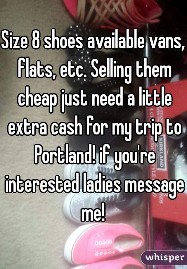 Size 8 shoes available vans, flats, etc. Selling them cheap just need a little extra cash for my trip to Portland! if you're interested ladies message me! 