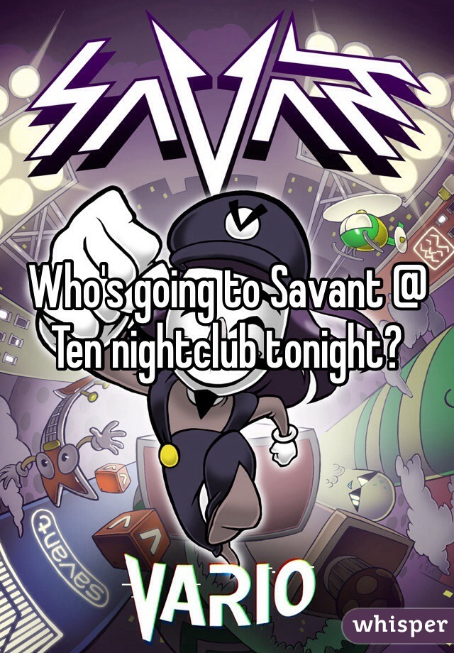 Who's going to Savant @ Ten nightclub tonight?