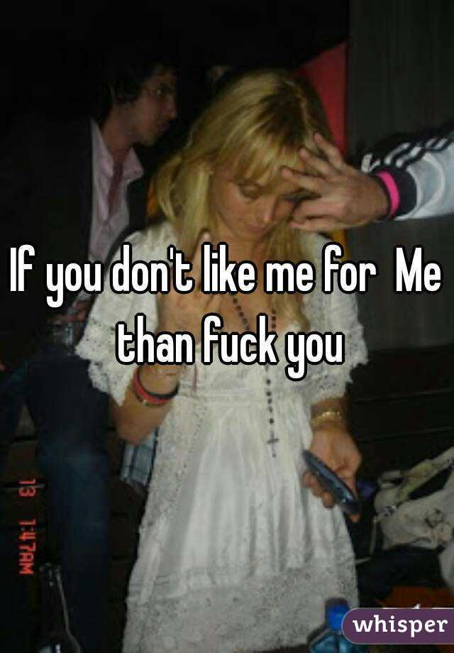If you don't like me for  Me than fuck you