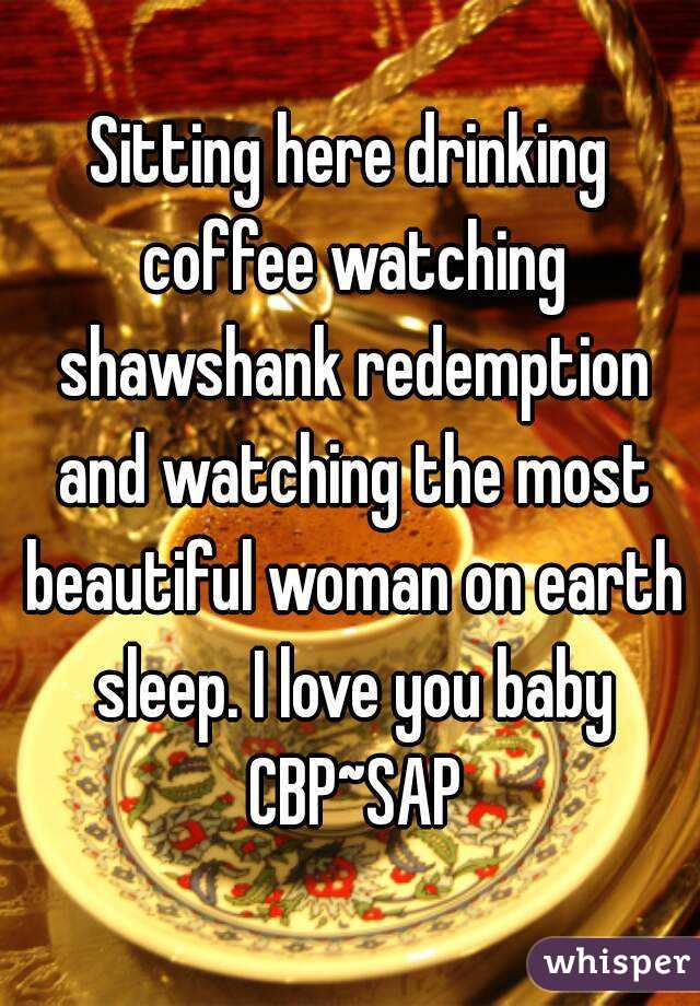Sitting here drinking coffee watching shawshank redemption and watching the most beautiful woman on earth sleep. I love you baby CBP~SAP