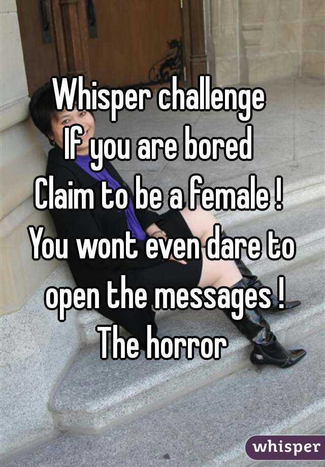 Whisper challenge 
If you are bored 
Claim to be a female ! 
You wont even dare to open the messages !
The horror