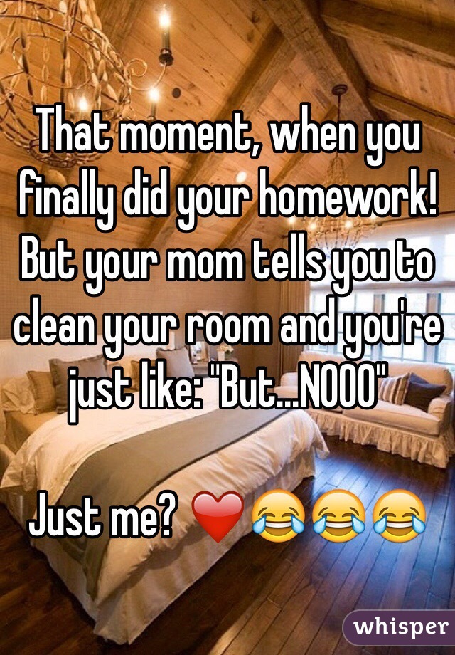 That moment, when you finally did your homework! But your mom tells you to clean your room and you're just like: "But...NOOO" 

Just me? ❤️😂😂😂