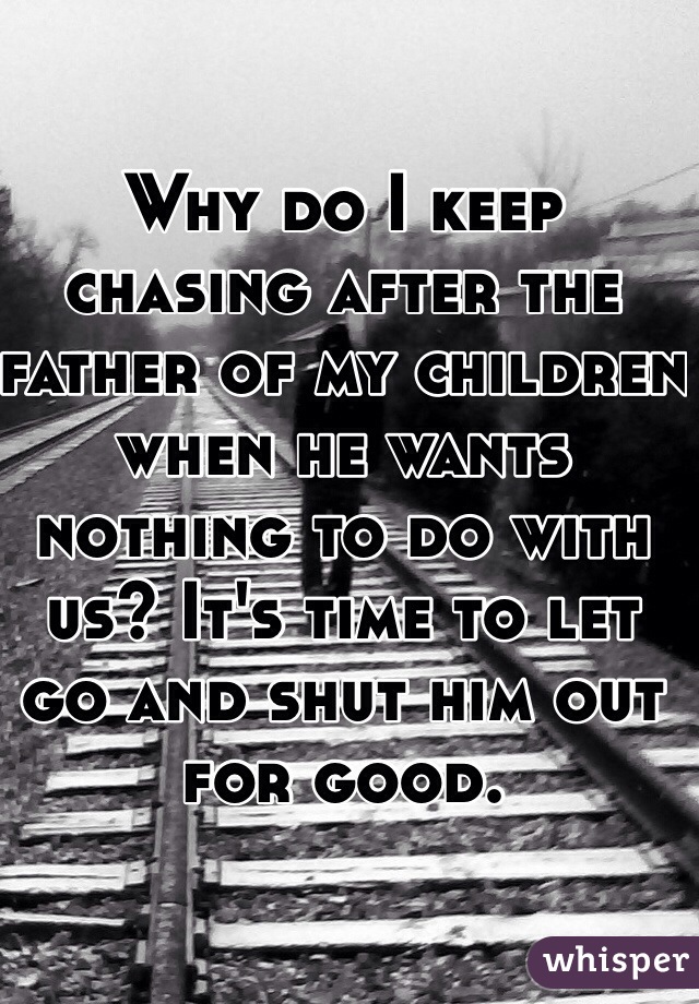 Why do I keep chasing after the father of my children when he wants nothing to do with us? It's time to let go and shut him out for good. 