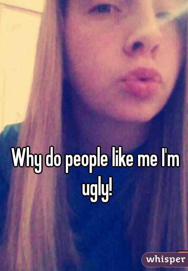 Why do people like me I'm ugly!