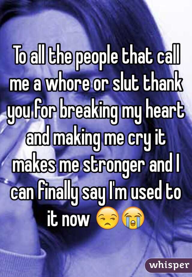 To all the people that call me a whore or slut thank you for breaking my heart and making me cry it makes me stronger and I can finally say I'm used to it now 😒😭
