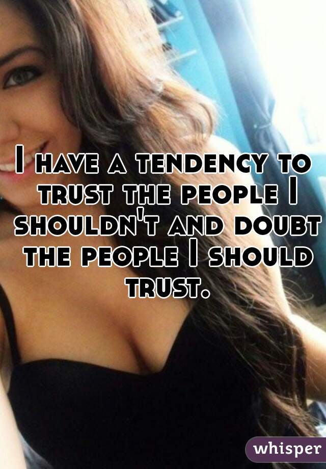 I have a tendency to trust the people I shouldn't and doubt the people I should trust.