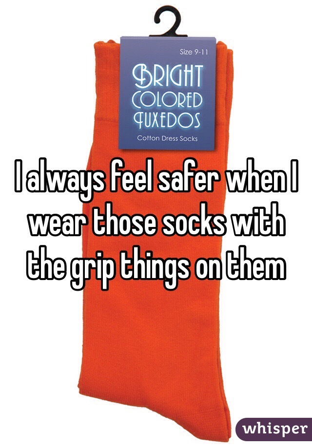 I always feel safer when I wear those socks with the grip things on them