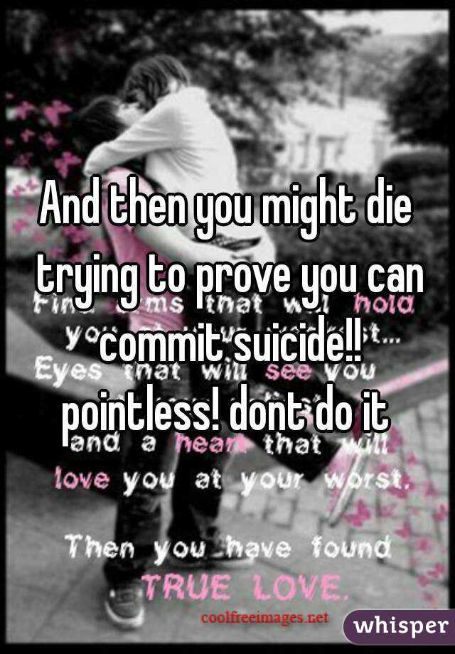 And then you might die trying to prove you can commit suicide!!
pointless! dont do it