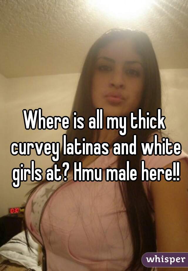 Where is all my thick curvey latinas and white girls at? Hmu male here!!