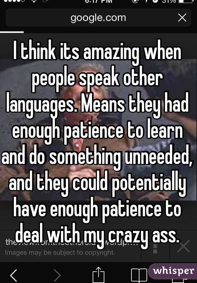 I think its amazing when people speak other languages. Means they had enough patience to learn and do something unneeded, and they could potentially have enough patience to deal with my crazy ass. 
