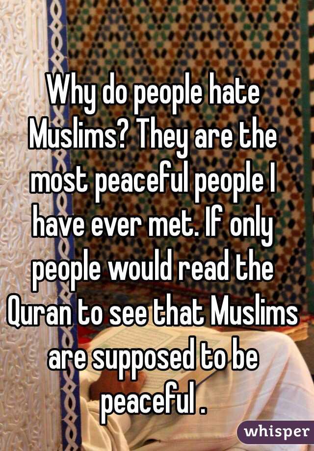 Why do people hate Muslims? They are the most peaceful people I have ever met. If only people would read the Quran to see that Muslims are supposed to be peaceful . 