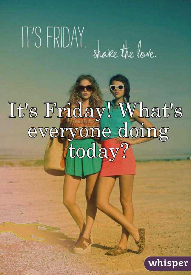 It's Friday! What's everyone doing today?