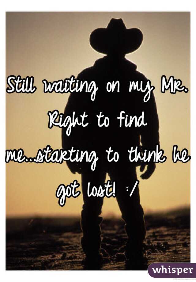 Still waiting on my Mr. Right to find me...starting to think he got lost! :/
