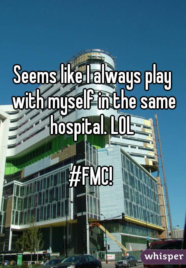 Seems like I always play with myself in the same hospital. LOL 

#FMC! 