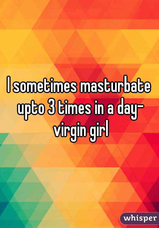 I sometimes masturbate upto 3 times in a day- virgin girl