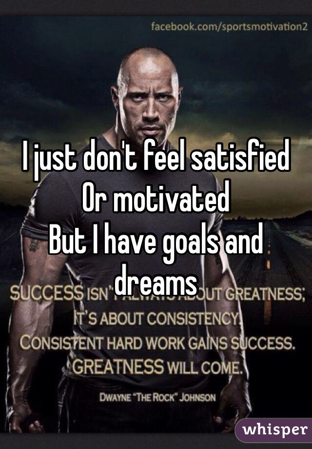 I just don't feel satisfied 
Or motivated 
But I have goals and dreams 