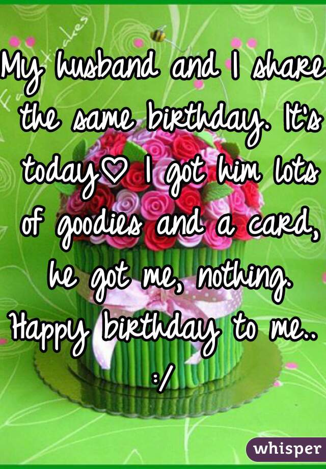 My husband and I share the same birthday. It's today♡ I got him lots of goodies and a card, he got me, nothing.
Happy birthday to me..
:/