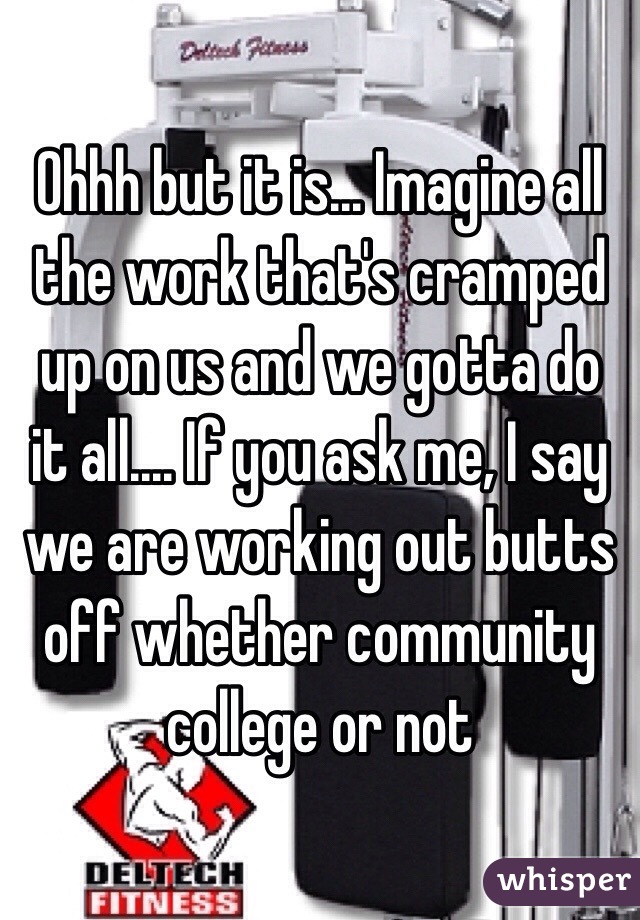 Ohhh but it is... Imagine all the work that's cramped up on us and we gotta do it all.... If you ask me, I say we are working out butts off whether community college or not