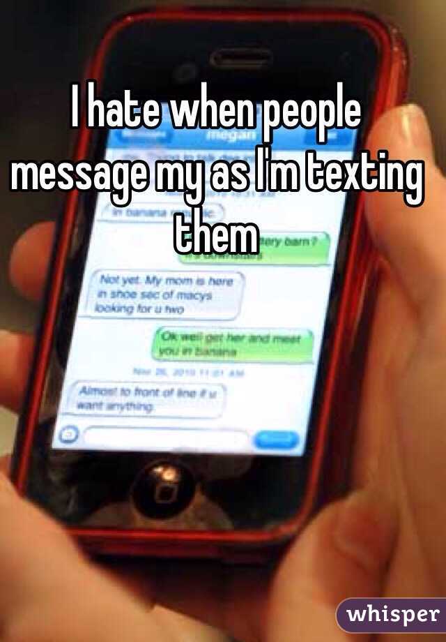 I hate when people message my as I'm texting them