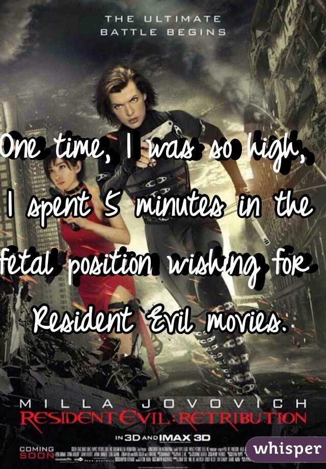 One time, I was so high, I spent 5 minutes in the fetal position wishing for Resident Evil movies.