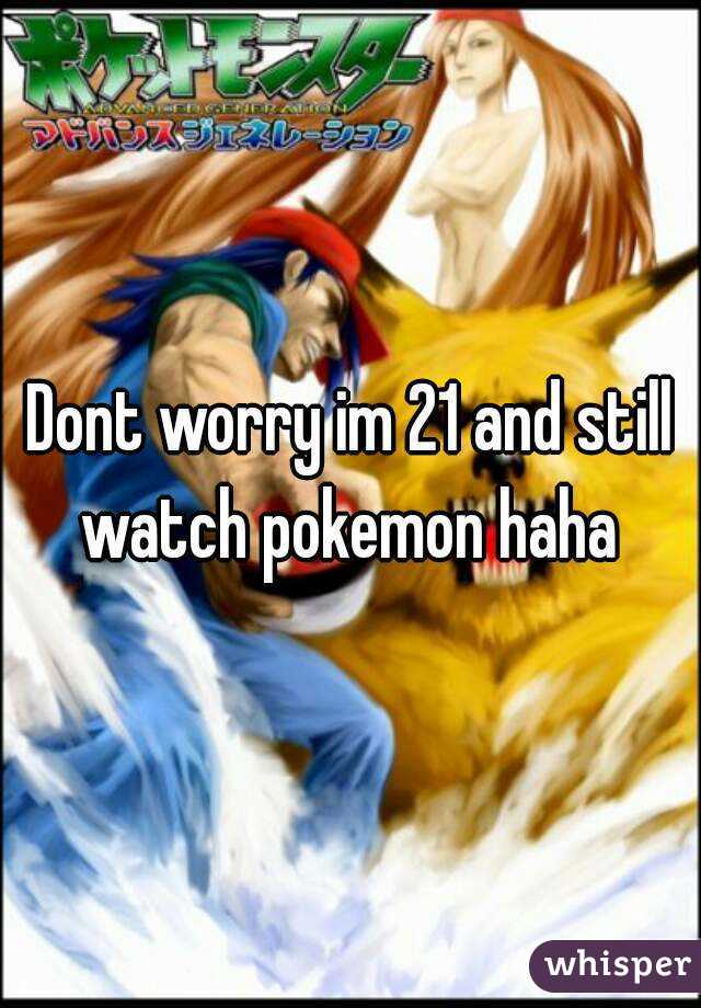 Dont worry im 21 and still watch pokemon haha 