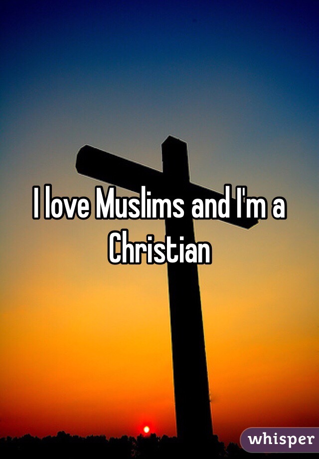 I love Muslims and I'm a Christian 
