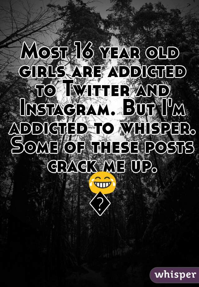 Most 16 year old girls are addicted to Twitter and Instagram. But I'm addicted to whisper. Some of these posts crack me up. 😂😂