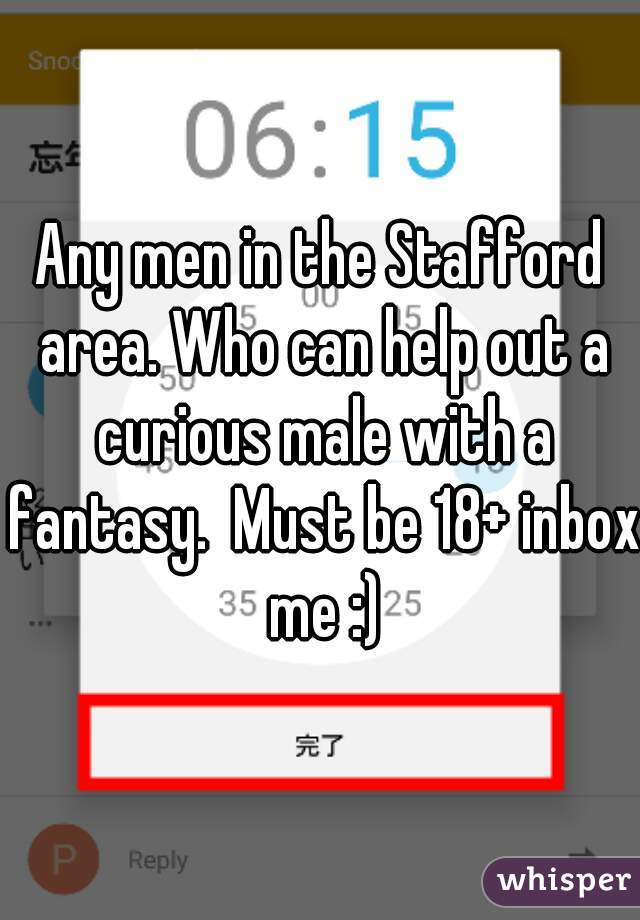 Any men in the Stafford area. Who can help out a curious male with a fantasy.  Must be 18+ inbox me :)
