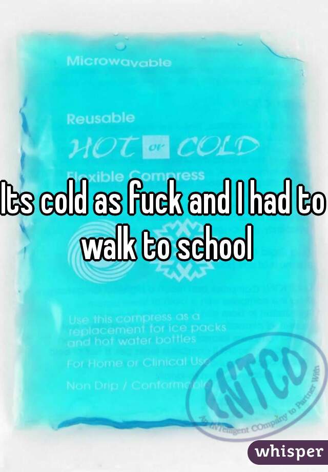 Its cold as fuck and I had to walk to school