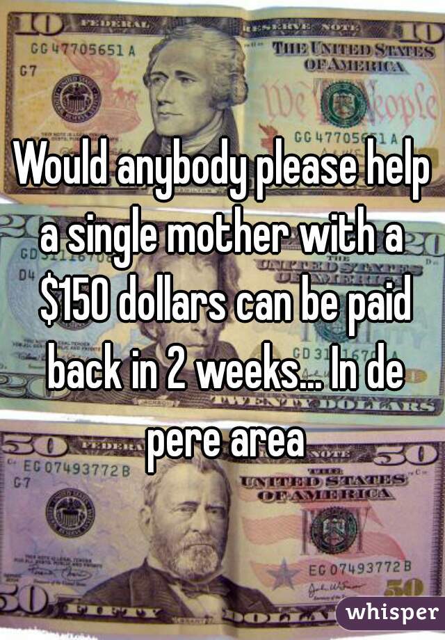 Would anybody please help a single mother with a  $150 dollars can be paid back in 2 weeks... In de pere area
