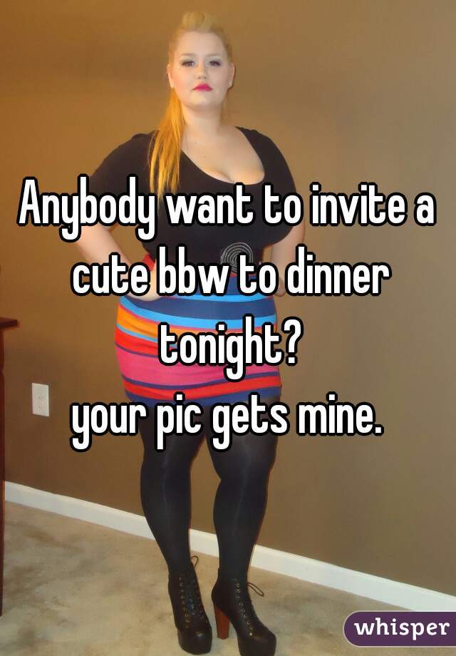 Anybody want to invite a cute bbw to dinner tonight?
your pic gets mine.