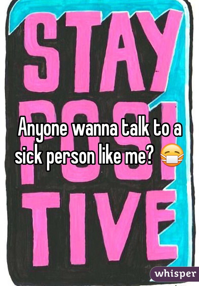 Anyone wanna talk to a sick person like me? 😷
