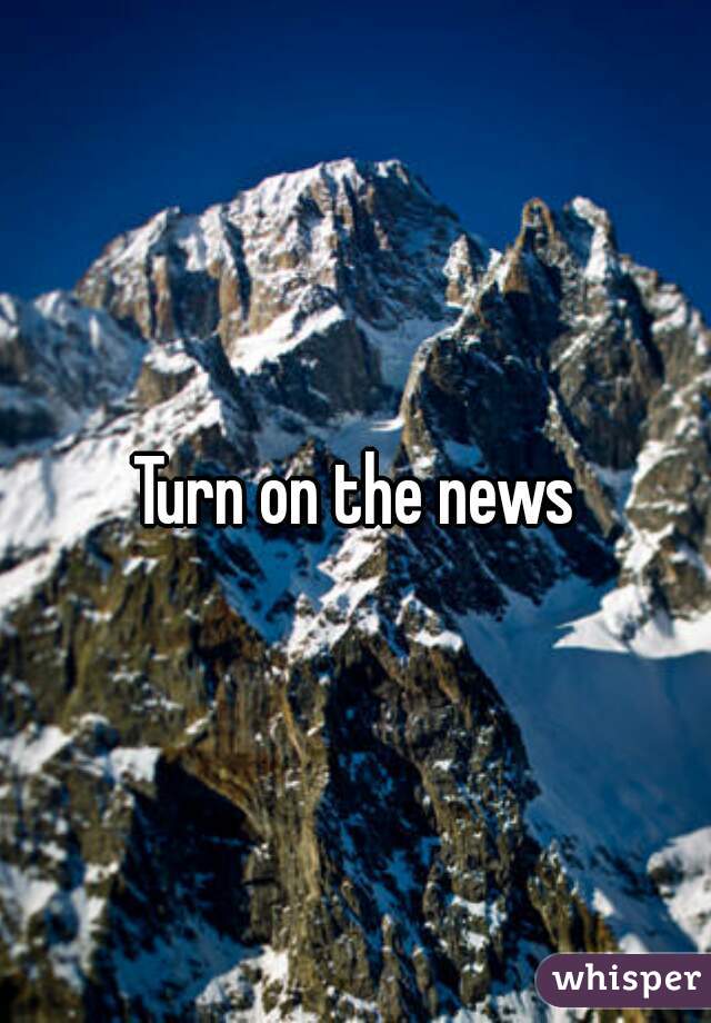 Turn on the news