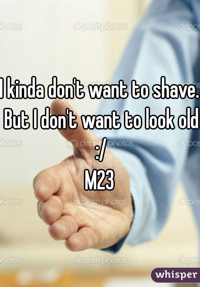 I kinda don't want to shave. But I don't want to look old :/
M23