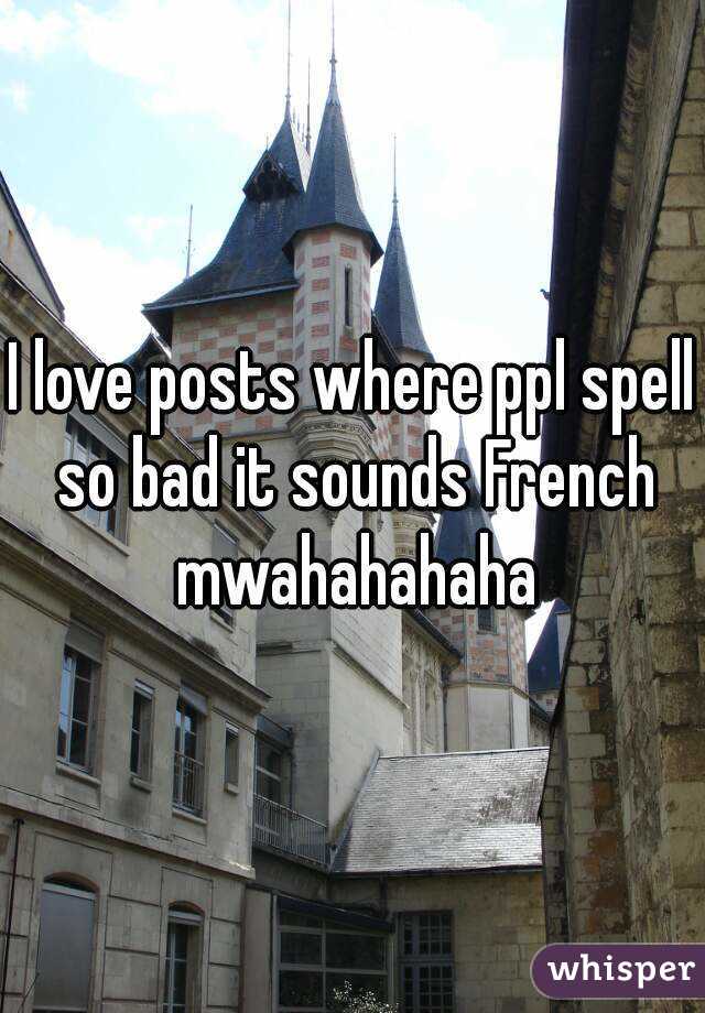 I love posts where ppl spell so bad it sounds French mwahahahaha