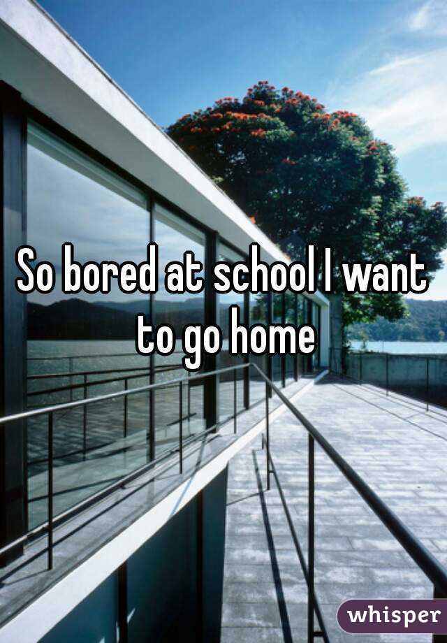 So bored at school I want to go home