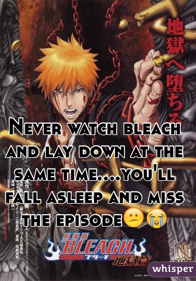Never watch bleach and lay down at the same time....you'll fall asleep and miss the episode😕😭