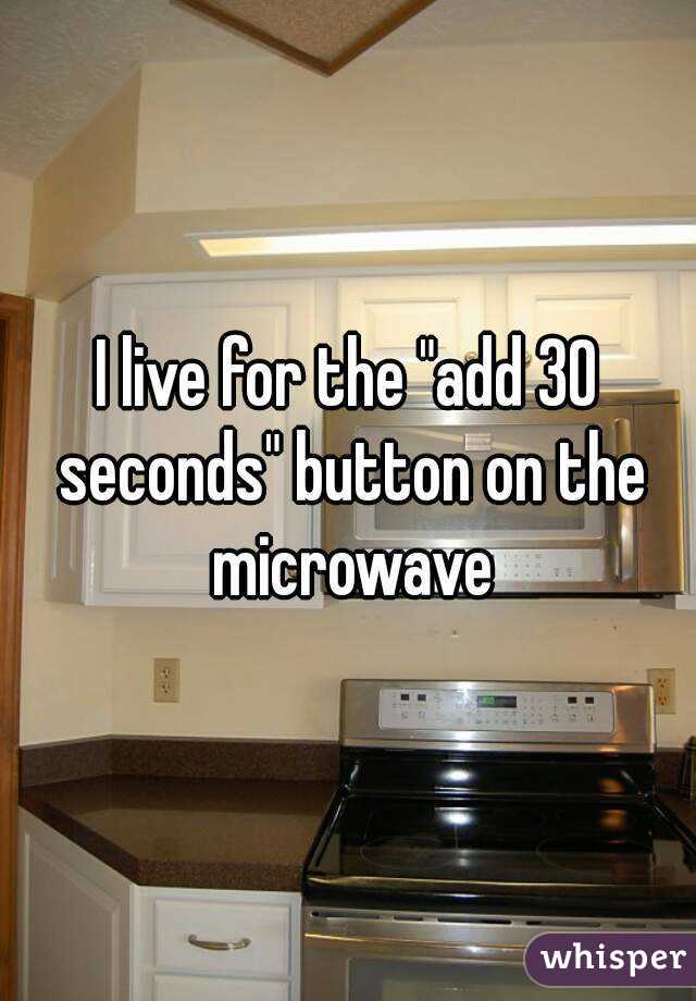 I live for the "add 30 seconds" button on the microwave