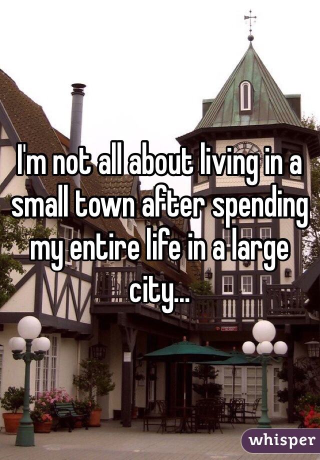 I'm not all about living in a small town after spending my entire life in a large city...