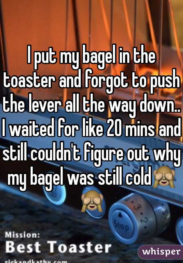 I put my bagel in the toaster and forgot to push the lever all the way down.. I waited for like 20 mins and still couldn't figure out why my bagel was still cold🙈🙈